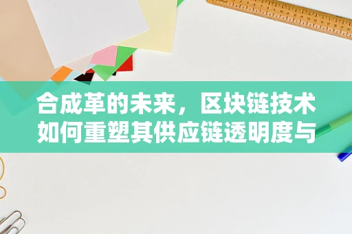 合成革的未来，区块链技术如何重塑其供应链透明度与信任？
