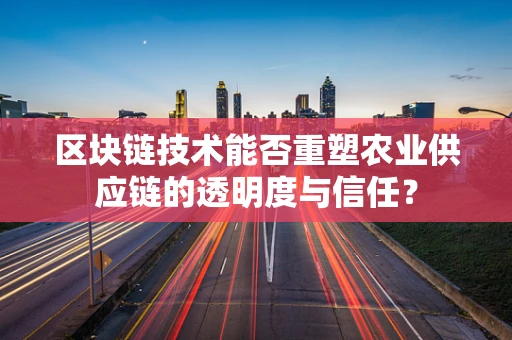 区块链技术能否重塑农业供应链的透明度与信任？