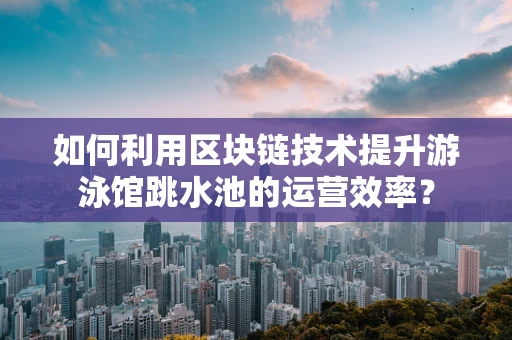 如何利用区块链技术提升游泳馆跳水池的运营效率？