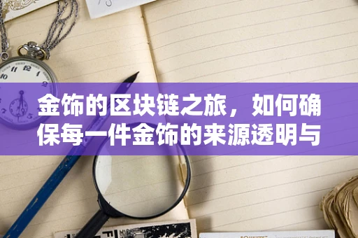 金饰的区块链之旅，如何确保每一件金饰的来源透明与安全？