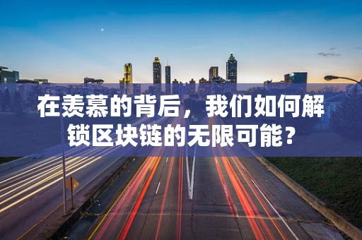 在羡慕的背后，我们如何解锁区块链的无限可能？