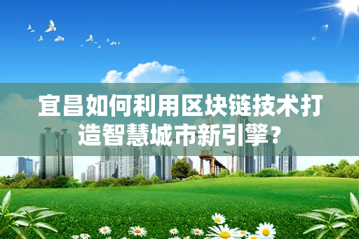 宜昌如何利用区块链技术打造智慧城市新引擎？