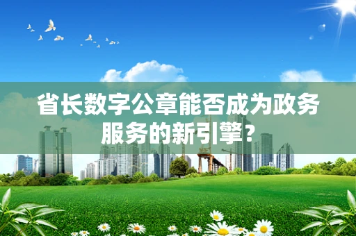 省长数字公章能否成为政务服务的新引擎？
