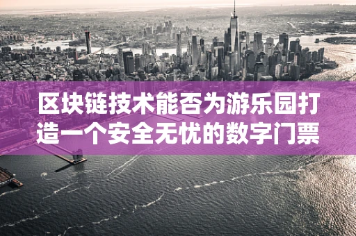 区块链技术能否为游乐园打造一个安全无忧的数字门票系统？
