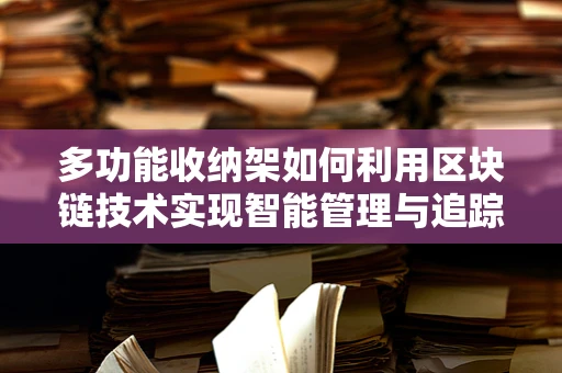 多功能收纳架如何利用区块链技术实现智能管理与追踪？