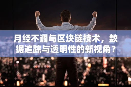 月经不调与区块链技术，数据追踪与透明性的新视角？