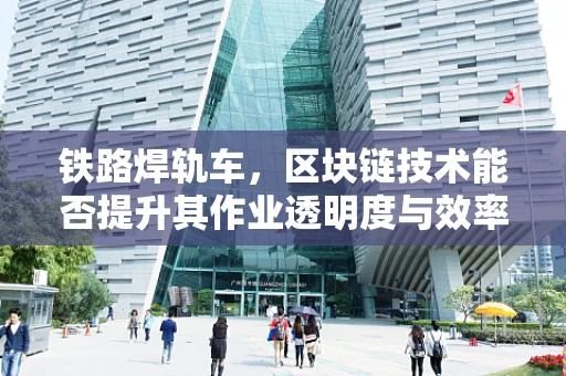 铁路焊轨车，区块链技术能否提升其作业透明度与效率？