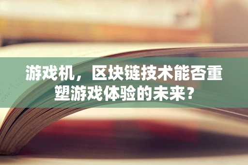 游戏机，区块链技术能否重塑游戏体验的未来？