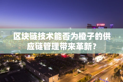 区块链技术能否为橙子的供应链管理带来革新？