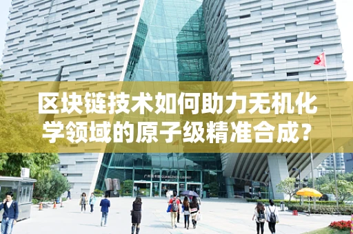区块链技术如何助力无机化学领域的原子级精准合成？