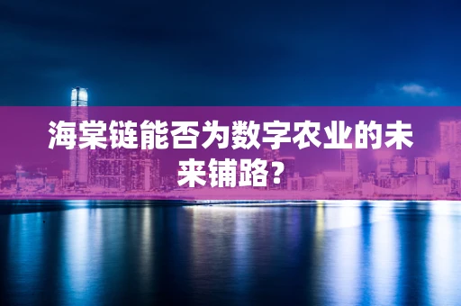 海棠链能否为数字农业的未来铺路？