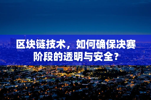 区块链技术，如何确保决赛阶段的透明与安全？