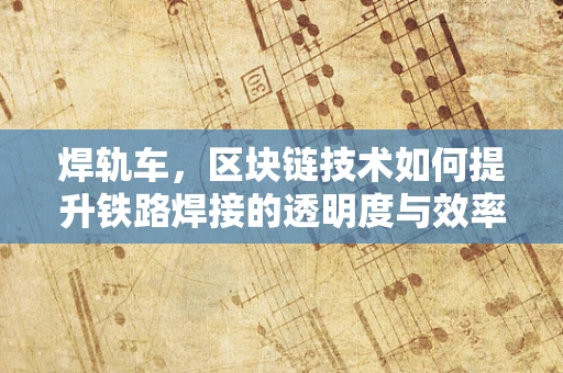 焊轨车，区块链技术如何提升铁路焊接的透明度与效率？