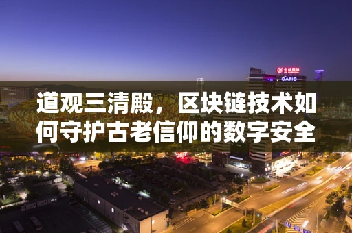 道观三清殿，区块链技术如何守护古老信仰的数字安全？