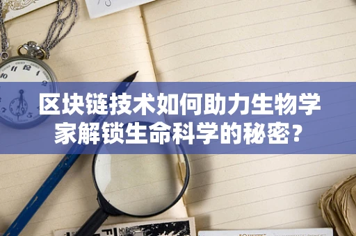 区块链技术如何助力生物学家解锁生命科学的秘密？