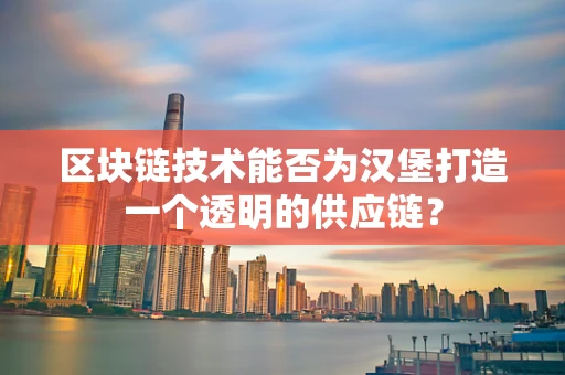 区块链技术能否为汉堡打造一个透明的供应链？