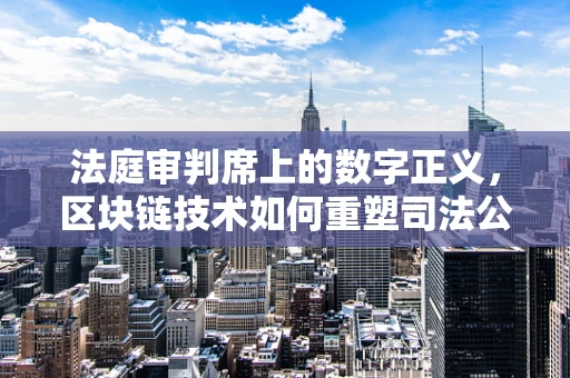 法庭审判席上的数字正义，区块链技术如何重塑司法公正？