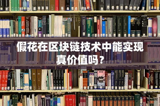 假花在区块链技术中能实现真价值吗？