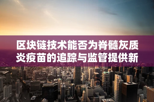 区块链技术能否为脊髓灰质炎疫苗的追踪与监管提供新思路？