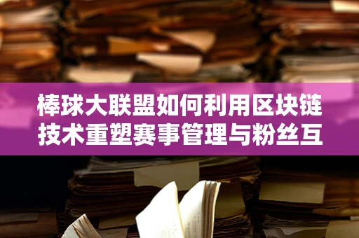 棒球大联盟如何利用区块链技术重塑赛事管理与粉丝互动？