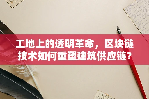 工地上的透明革命，区块链技术如何重塑建筑供应链？