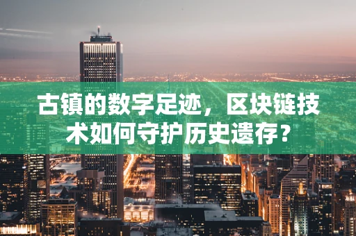 古镇的数字足迹，区块链技术如何守护历史遗存？