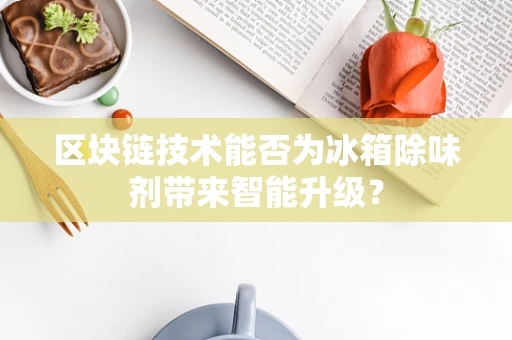 区块链技术能否为冰箱除味剂带来智能升级？