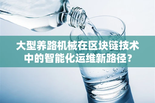 大型养路机械在区块链技术中的智能化运维新路径？