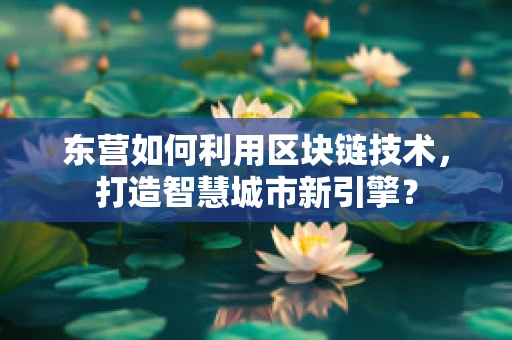 东营如何利用区块链技术，打造智慧城市新引擎？
