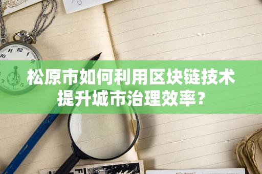 松原市如何利用区块链技术提升城市治理效率？