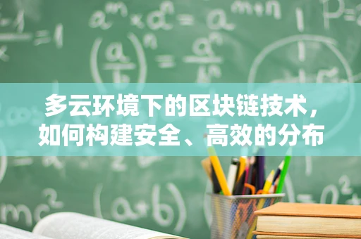 多云环境下的区块链技术，如何构建安全、高效的分布式架构？