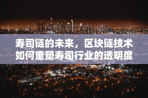 寿司链的未来，区块链技术如何重塑寿司行业的透明度与信任？