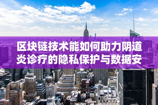 区块链技术能如何助力阴道炎诊疗的隐私保护与数据安全？