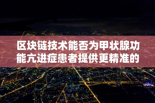 区块链技术能否为甲状腺功能亢进症患者提供更精准的医疗管理？