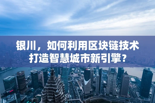 银川，如何利用区块链技术打造智慧城市新引擎？