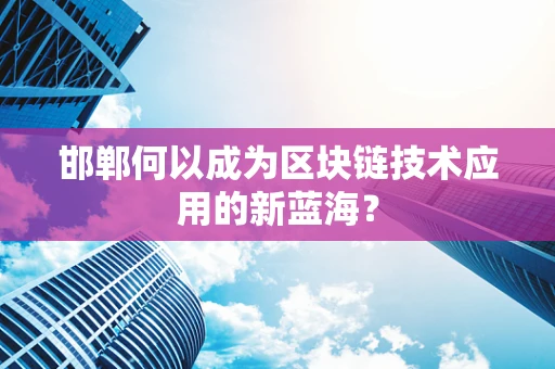 邯郸何以成为区块链技术应用的新蓝海？