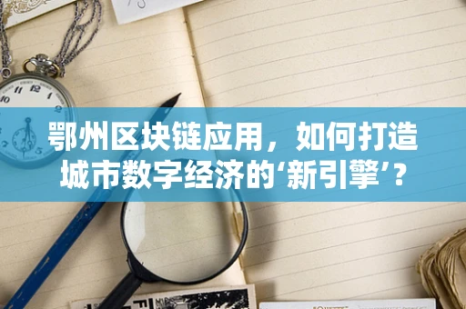 鄂州区块链应用，如何打造城市数字经济的‘新引擎’？