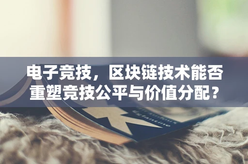 电子竞技，区块链技术能否重塑竞技公平与价值分配？