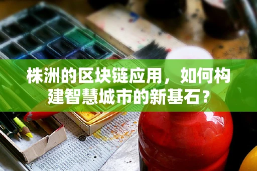 株洲的区块链应用，如何构建智慧城市的新基石？