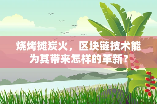 烧烤摊炭火，区块链技术能为其带来怎样的革新？