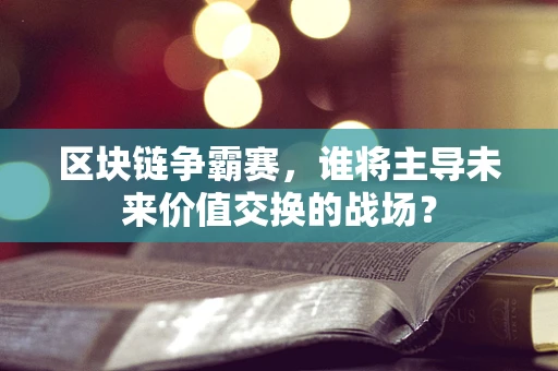 区块链争霸赛，谁将主导未来价值交换的战场？