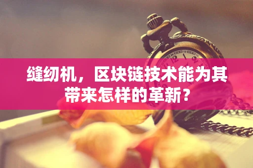 缝纫机，区块链技术能为其带来怎样的革新？