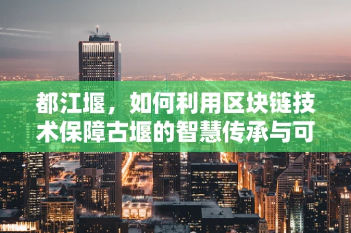 都江堰，如何利用区块链技术保障古堰的智慧传承与可持续发展？