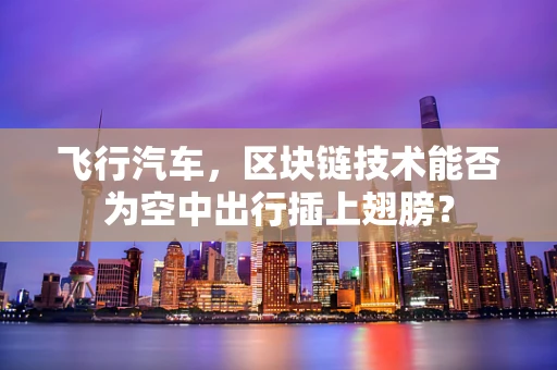 飞行汽车，区块链技术能否为空中出行插上翅膀？