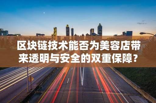 区块链技术能否为美容店带来透明与安全的双重保障？