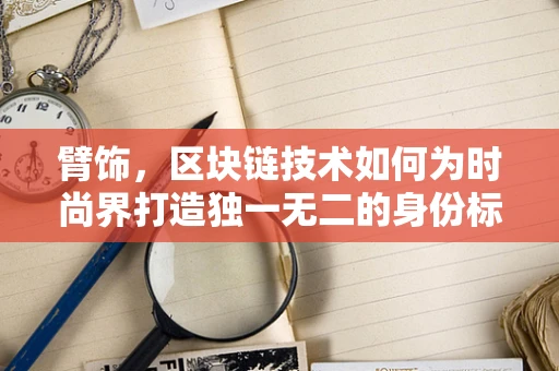 臂饰，区块链技术如何为时尚界打造独一无二的身份标识？