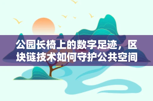 公园长椅上的数字足迹，区块链技术如何守护公共空间的隐私与安全？