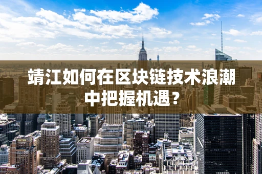 靖江如何在区块链技术浪潮中把握机遇？