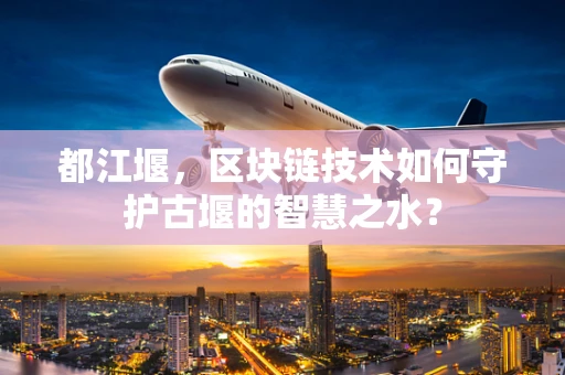 都江堰，区块链技术如何守护古堰的智慧之水？