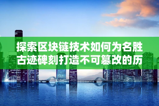 探索区块链技术如何为名胜古迹碑刻打造不可篡改的历史记忆？